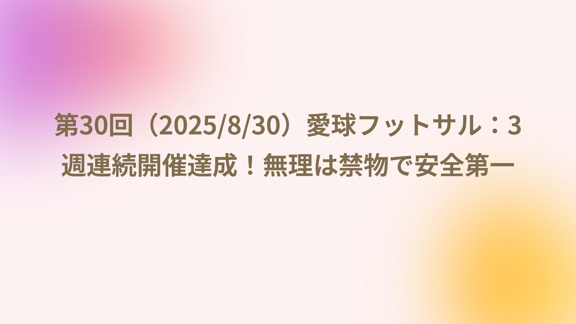 第30回（2025/8/30）愛球フットサル：3週連続開催達成！無理は禁物で安全第一