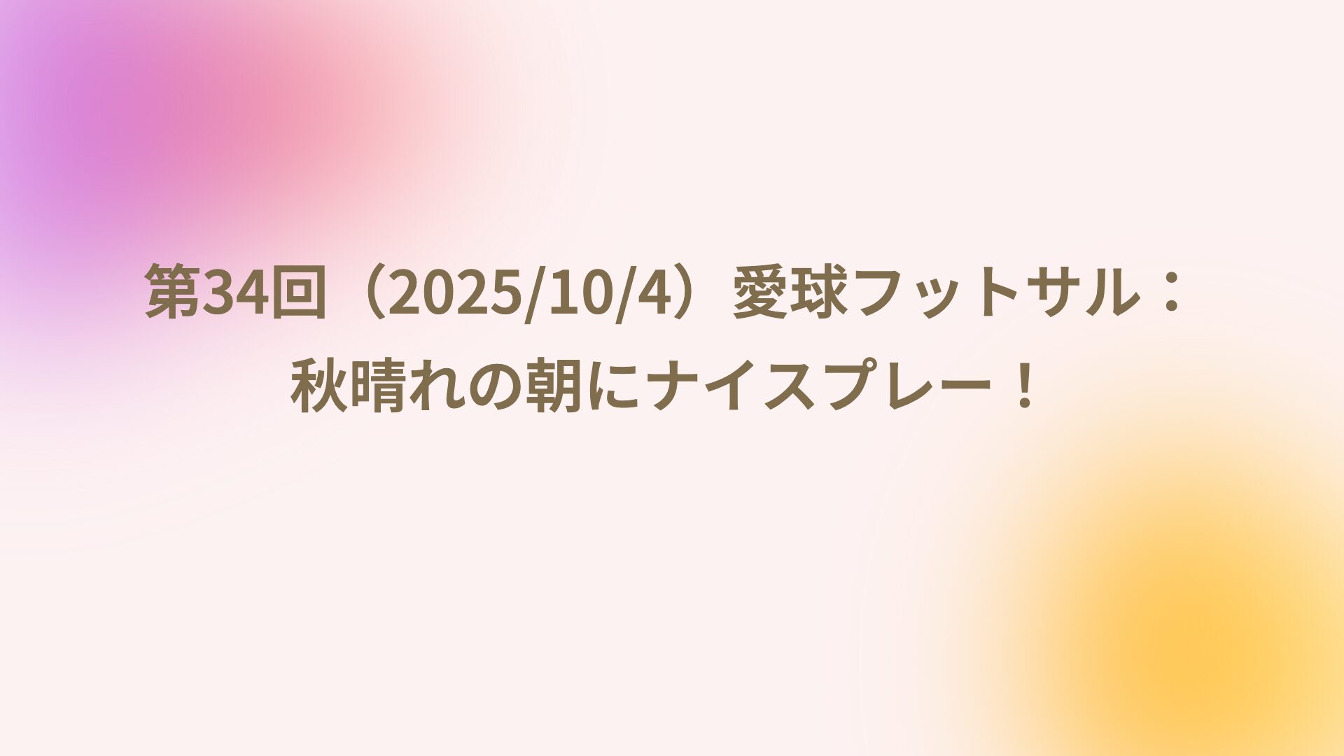 第34回（2025/10/4）愛球フットサル：秋晴れの朝にナイスプレー！