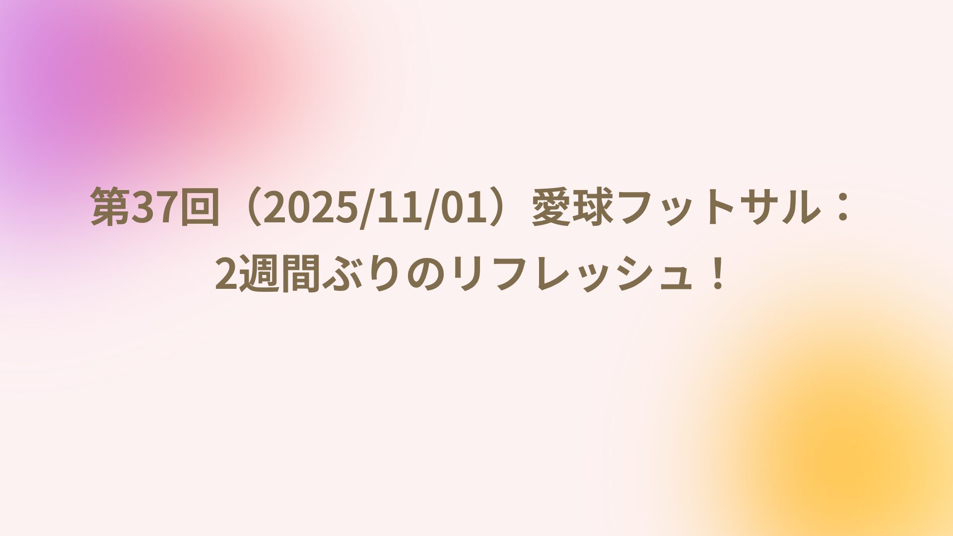 第37回（2025/11/01）愛球フットサル：2週間ぶりのリフレッシュ！