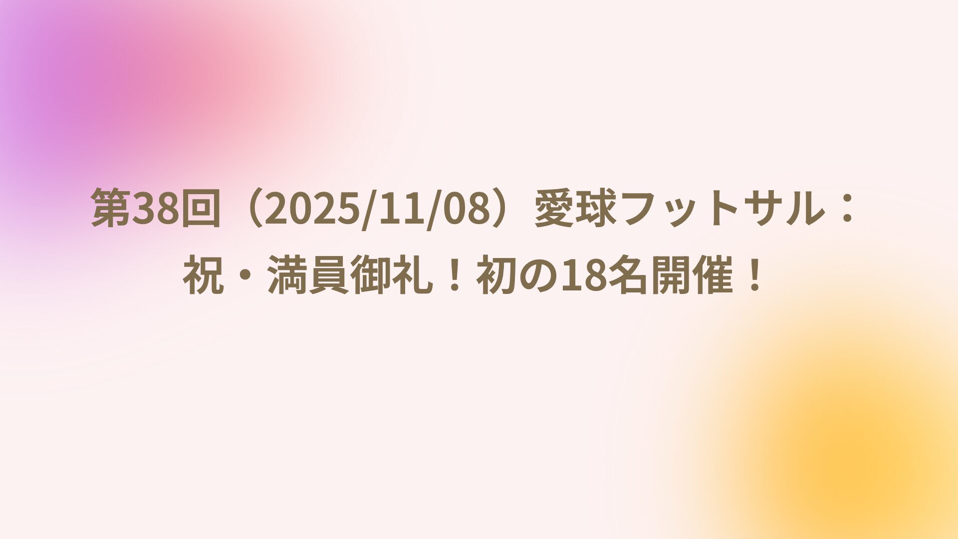 第38回（2025/11/08）愛球フットサル：祝・満員御礼！初の18名開催！