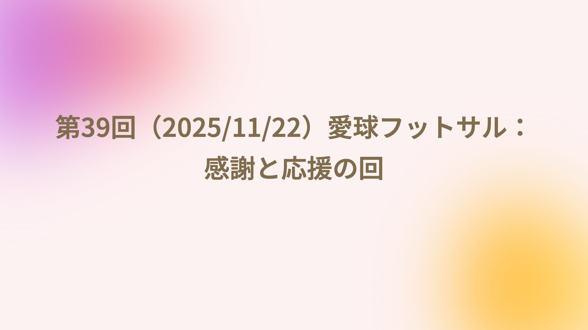 第39回（2025/11/22）愛球フットサル：感謝と応援の回