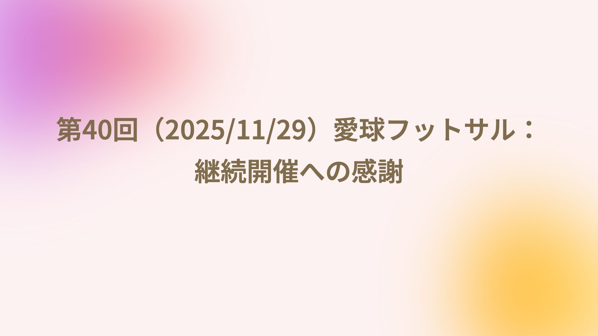 第40回（2025/11/29）愛球フットサル：継続開催への感謝
