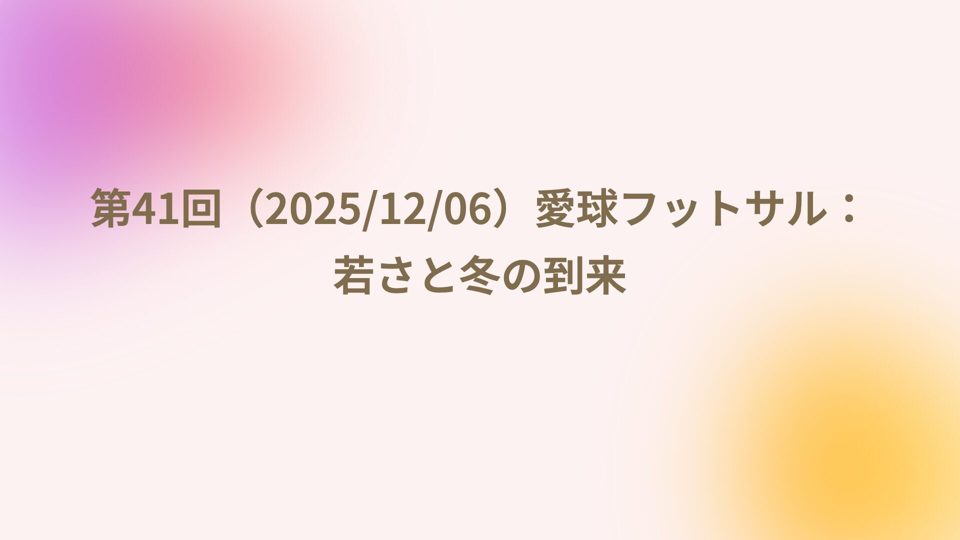 第41回（2025/12/06）愛球フットサル：若さと冬の到来