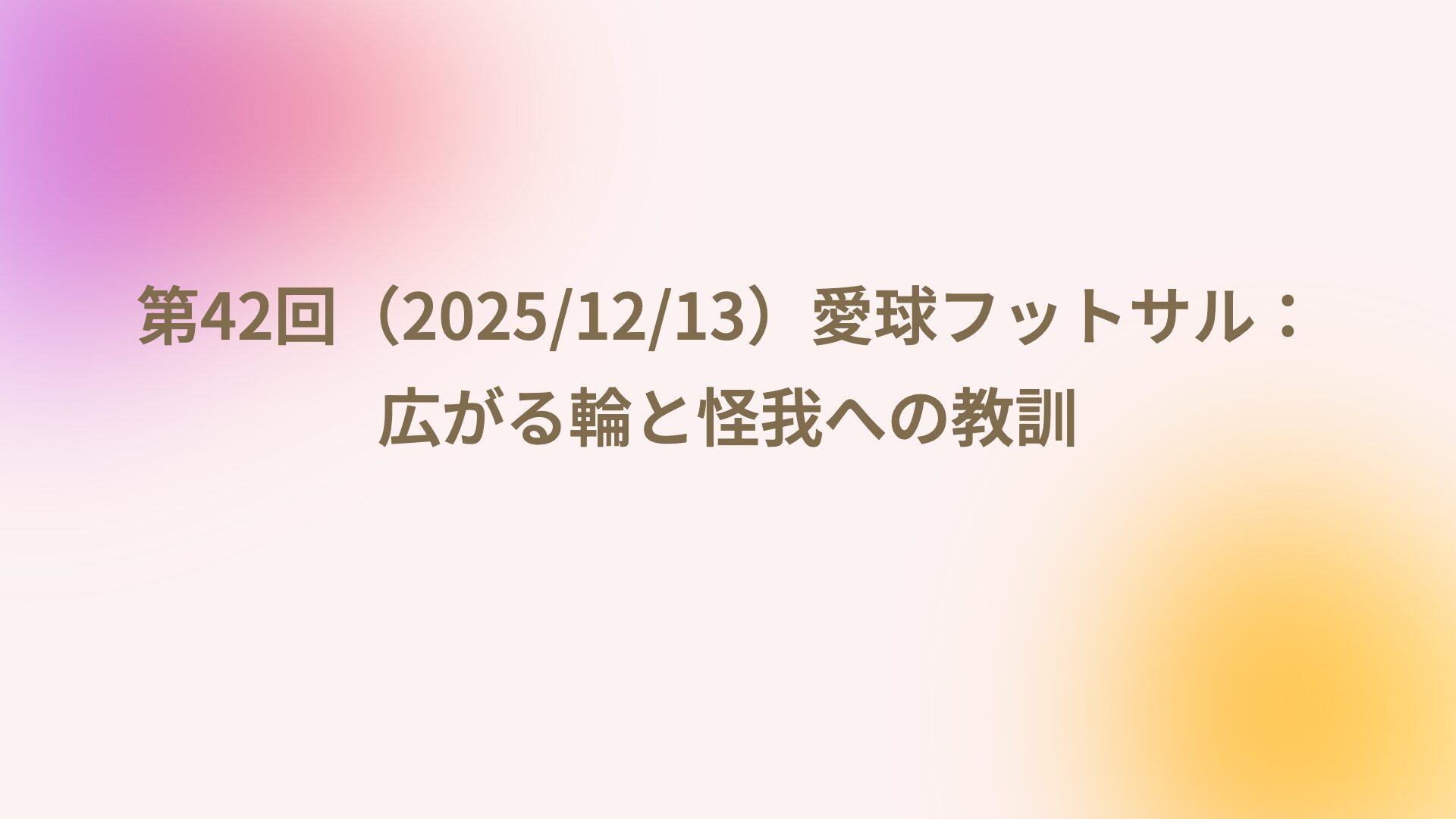 第42回（2025/12/13）愛球フットサル：広がる輪と怪我への教訓